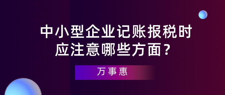 【深圳代理记账】中小型企业记账报税时应注意哪些方面？