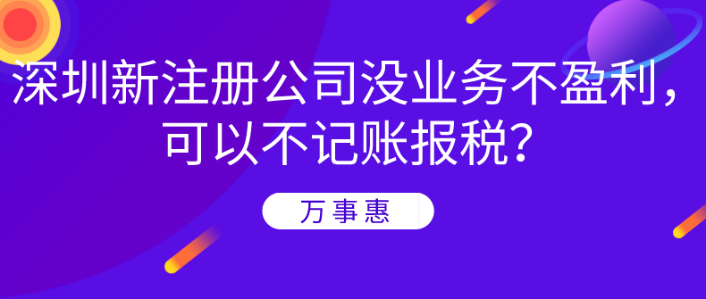 深圳新注册公司没业务不盈利，可以不记账报税？-万事惠财务