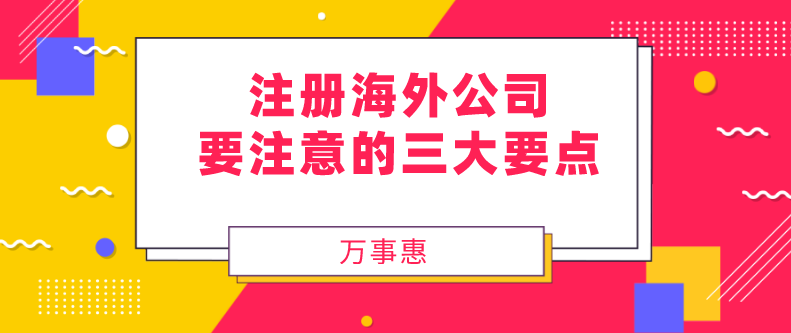 注册海外公司要注意的三大要点-万事惠